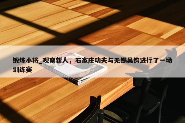 锻炼小将_观察新人，石家庄功夫与无锡吴钩进行了一场训练赛