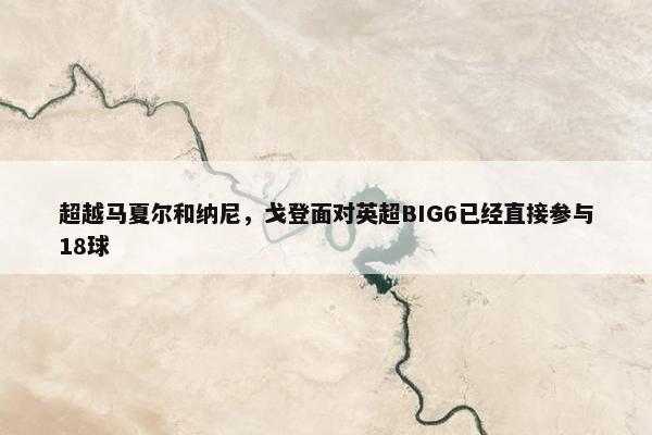 超越马夏尔和纳尼，戈登面对英超BIG6已经直接参与18球