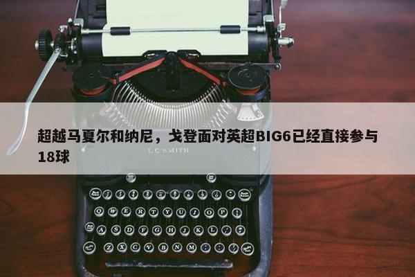 超越马夏尔和纳尼，戈登面对英超BIG6已经直接参与18球