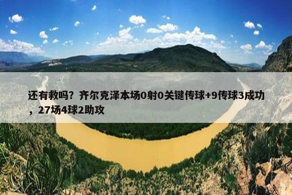 还有救吗？齐尔克泽本场0射0关键传球+9传球3成功，27场4球2助攻