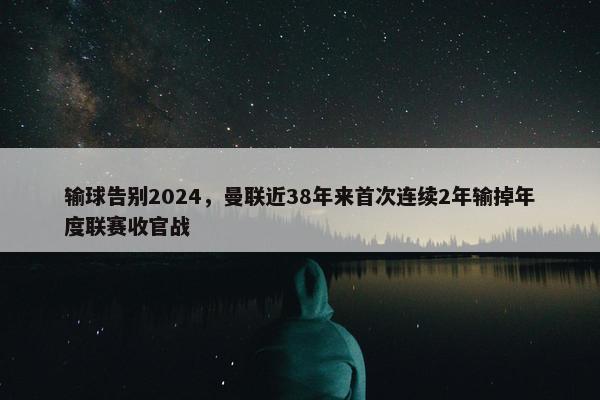 输球告别2024，曼联近38年来首次连续2年输掉年度联赛收官战