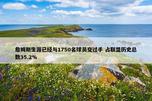 詹姆斯生涯已经与1750名球员交过手 占联盟历史总数35.2%