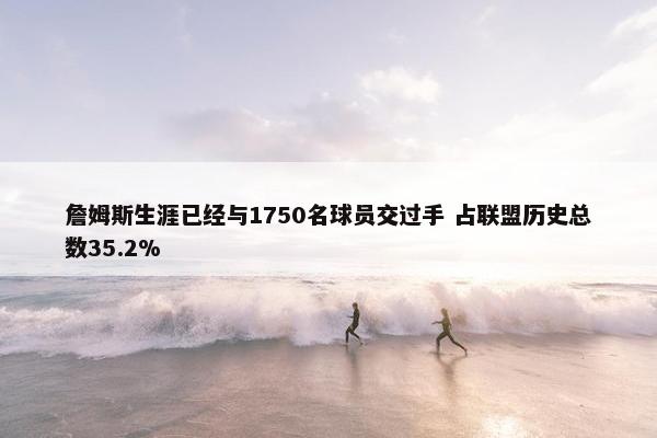 詹姆斯生涯已经与1750名球员交过手 占联盟历史总数35.2%