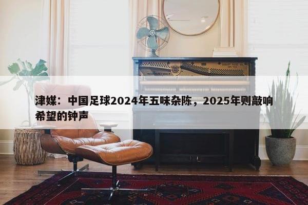 津媒：中国足球2024年五味杂陈，2025年则敲响希望的钟声