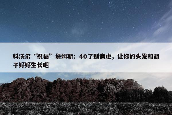 科沃尔“祝福”詹姆斯：40了别焦虑，让你的头发和胡子好好生长吧