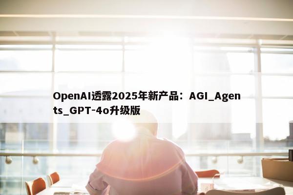 OpenAI透露2025年新产品：AGI_Agents_GPT-4o升级版