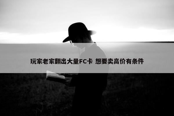 玩家老家翻出大量FC卡 想要卖高价有条件