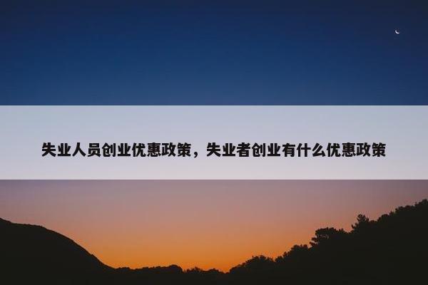 失业人员创业优惠政策，失业者创业有什么优惠政策