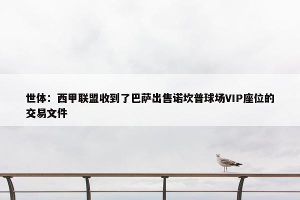 世体：西甲联盟收到了巴萨出售诺坎普球场VIP座位的交易文件