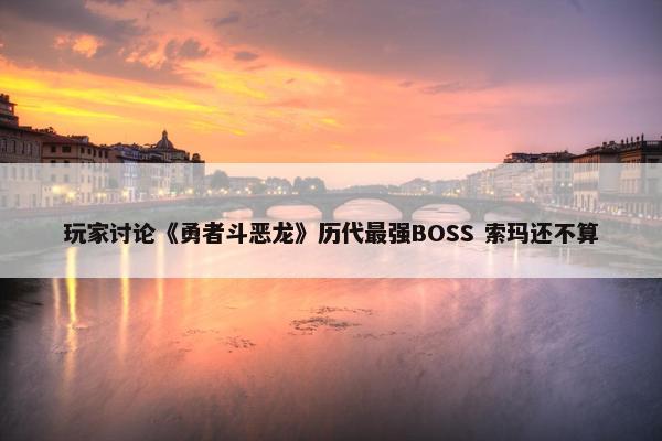 玩家讨论《勇者斗恶龙》历代最强BOSS 索玛还不算