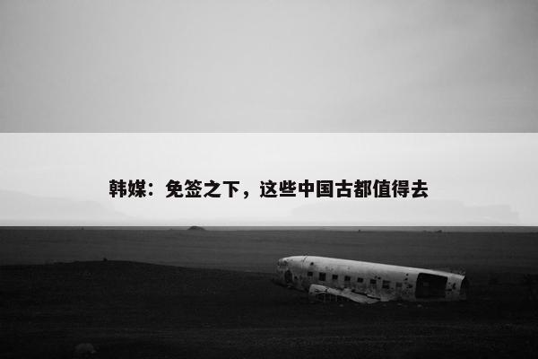 韩媒：免签之下，这些中国古都值得去