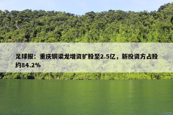 足球报：重庆铜梁龙增资扩股至2.5亿，新投资方占股约84.2%