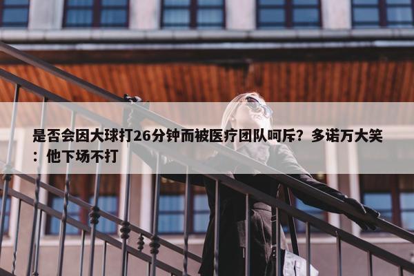 是否会因大球打26分钟而被医疗团队呵斥？多诺万大笑：他下场不打