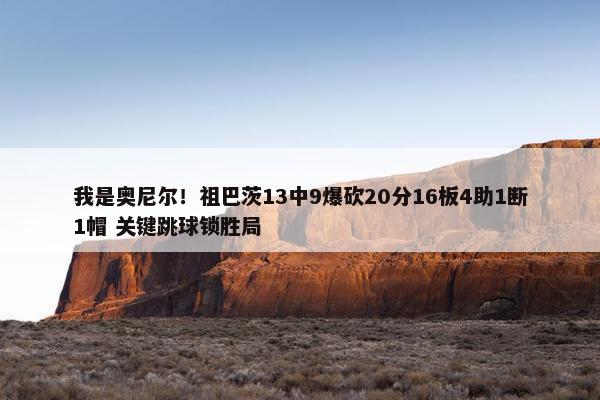 我是奥尼尔！祖巴茨13中9爆砍20分16板4助1断1帽 关键跳球锁胜局