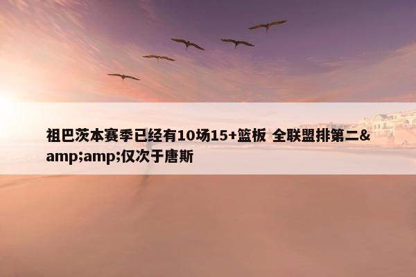 祖巴茨本赛季已经有10场15+篮板 全联盟排第二&amp;仅次于唐斯