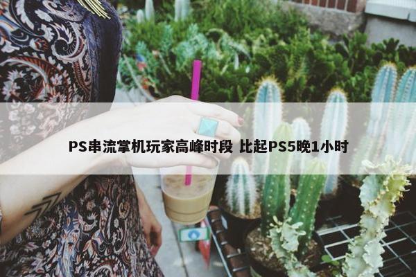 PS串流掌机玩家高峰时段 比起PS5晚1小时