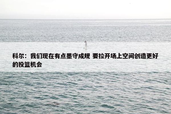 科尔：我们现在有点墨守成规 要拉开场上空间创造更好的投篮机会