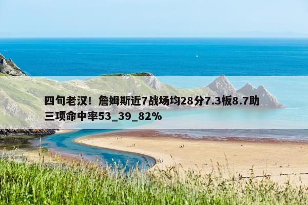 四旬老汉！詹姆斯近7战场均28分7.3板8.7助 三项命中率53_39_82%