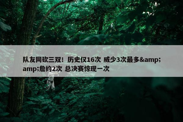 队友同砍三双！历史仅16次 威少3次最多&amp;詹约2次 总决赛惊现一次