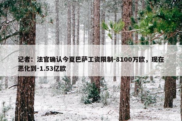 记者：法官确认今夏巴萨工资限制-8100万欧，现在恶化到-1.53亿欧