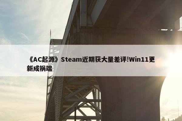 《AC起源》Steam近期获大量差评!Win11更新成祸端