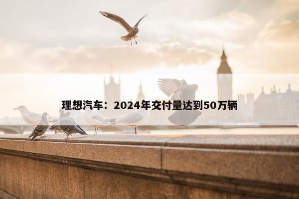 理想汽车：2024年交付量达到50万辆