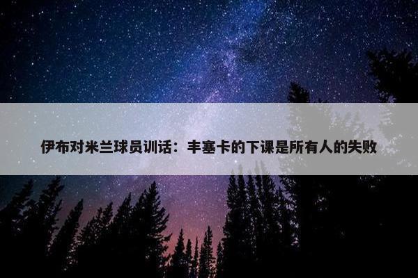 伊布对米兰球员训话：丰塞卡的下课是所有人的失败