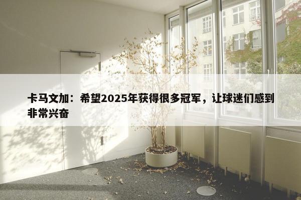 卡马文加：希望2025年获得很多冠军，让球迷们感到非常兴奋