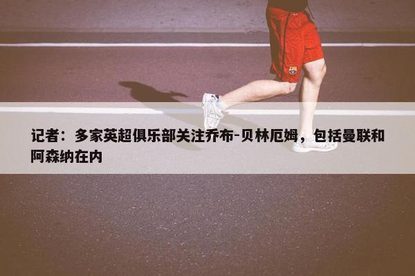 记者：多家英超俱乐部关注乔布-贝林厄姆，包括曼联和阿森纳在内