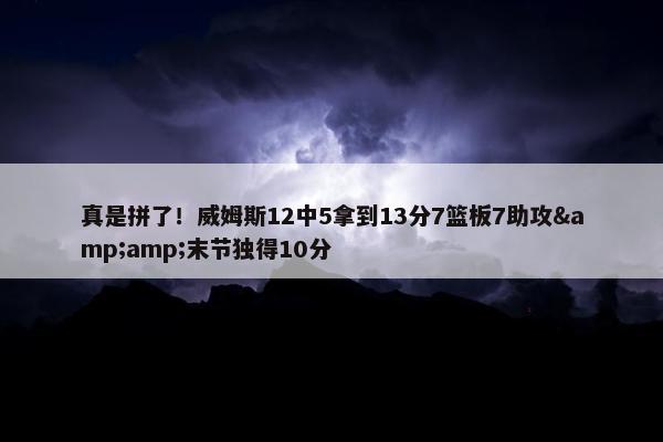 真是拼了！威姆斯12中5拿到13分7篮板7助攻&amp;末节独得10分