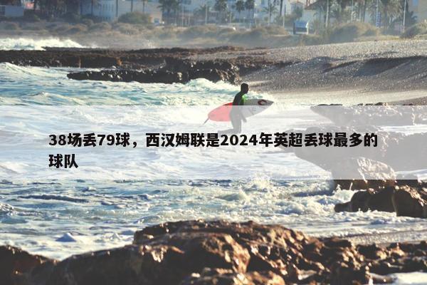 38场丢79球，西汉姆联是2024年英超丢球最多的球队