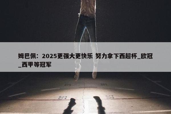 姆巴佩：2025更强大更快乐 努力拿下西超杯_欧冠_西甲等冠军