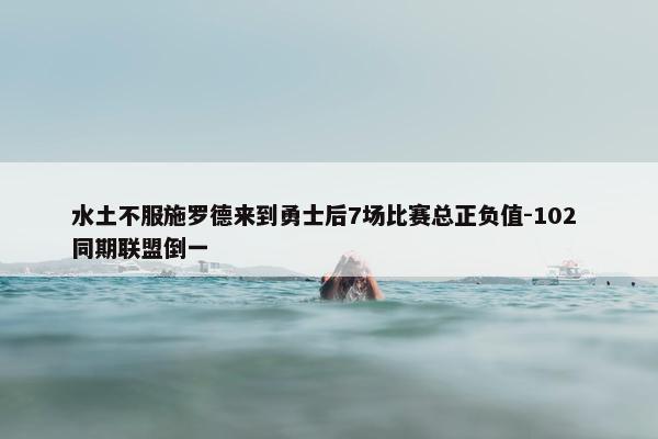 水土不服施罗德来到勇士后7场比赛总正负值-102 同期联盟倒一