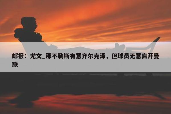 邮报：尤文_那不勒斯有意齐尔克泽，但球员无意离开曼联