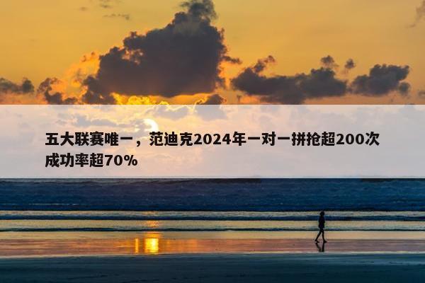 五大联赛唯一，范迪克2024年一对一拼抢超200次成功率超70%