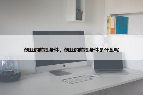 创业的前提条件，创业的前提条件是什么呢