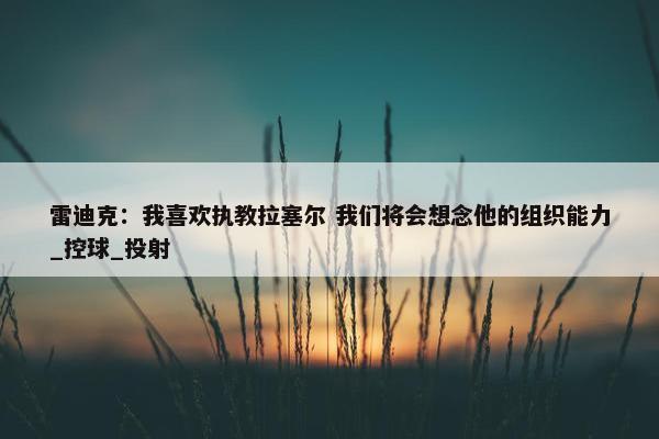 雷迪克：我喜欢执教拉塞尔 我们将会想念他的组织能力_控球_投射