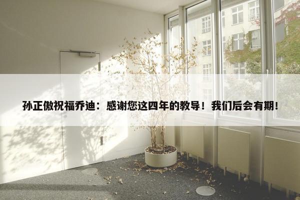 孙正傲祝福乔迪：感谢您这四年的教导！我们后会有期！