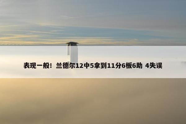 表现一般！兰德尔12中5拿到11分6板6助 4失误