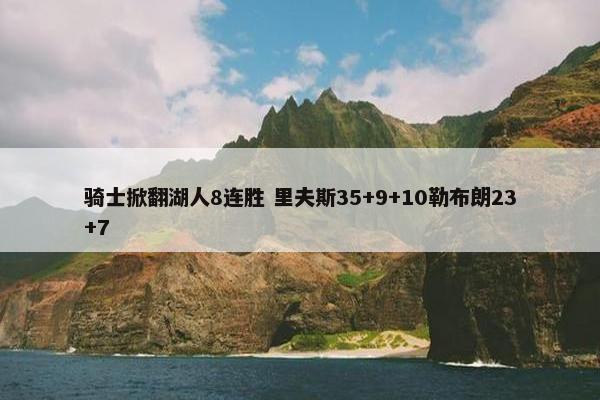 骑士掀翻湖人8连胜 里夫斯35+9+10勒布朗23+7