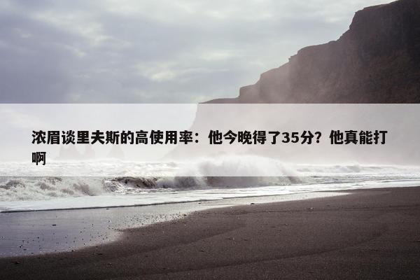 浓眉谈里夫斯的高使用率：他今晚得了35分？他真能打啊