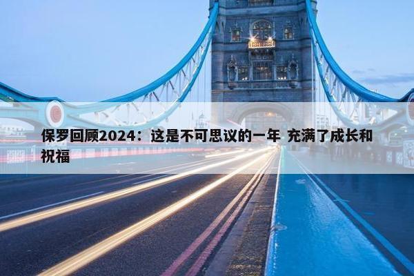 保罗回顾2024：这是不可思议的一年 充满了成长和祝福