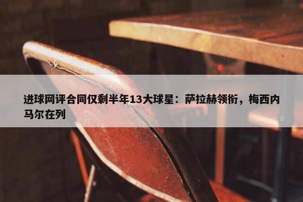 进球网评合同仅剩半年13大球星：萨拉赫领衔，梅西内马尔在列