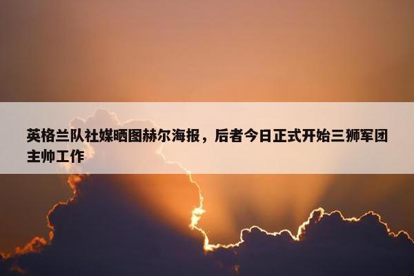 英格兰队社媒晒图赫尔海报，后者今日正式开始三狮军团主帅工作