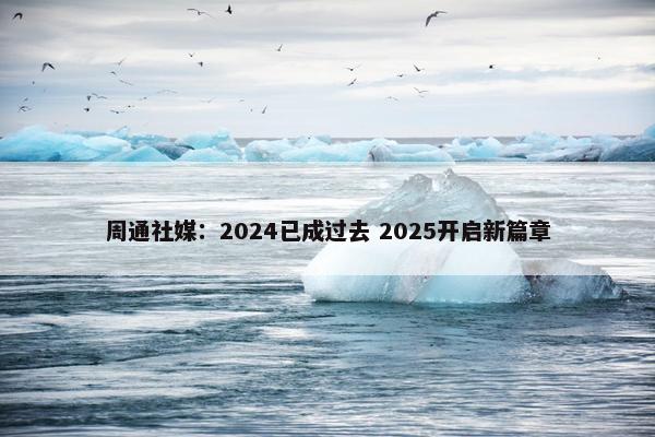 周通社媒：2024已成过去 2025开启新篇章