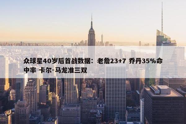 众球星40岁后首战数据：老詹23+7 乔丹35%命中率 卡尔-马龙准三双