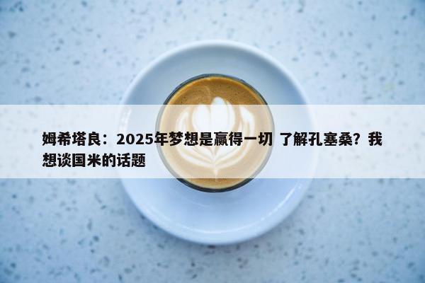 姆希塔良：2025年梦想是赢得一切 了解孔塞桑？我想谈国米的话题