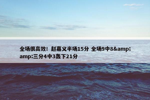 全场很高效！赵嘉义半场15分 全场9中8&amp;三分4中3轰下21分