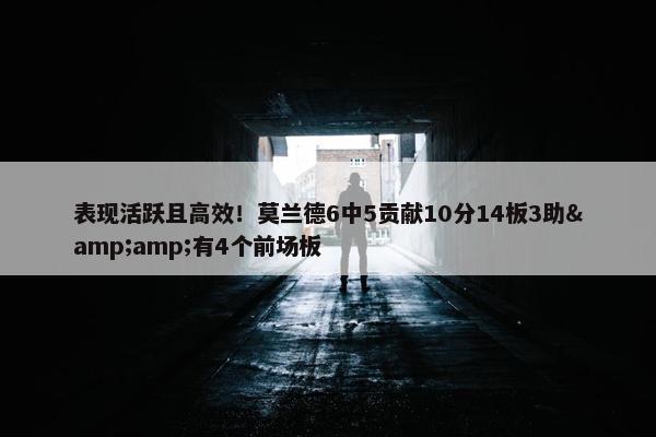 表现活跃且高效！莫兰德6中5贡献10分14板3助&amp;有4个前场板