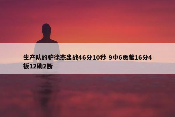 生产队的驴徐杰出战46分10秒 9中6贡献16分4板12助2断